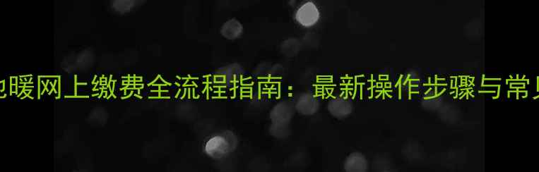 西安地暖网上缴费全流程指南最新操作步骤与常见问题