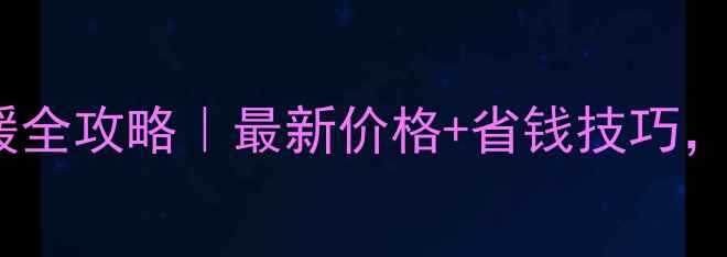 西安家用天然气采暖全攻略最新价格省钱技巧冬季取暖不踩坑