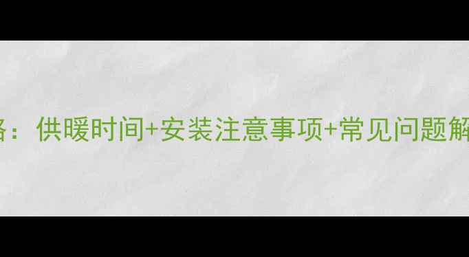 西安暖气安装全攻略供暖时间安装注意事项常见问题解答附免费报价