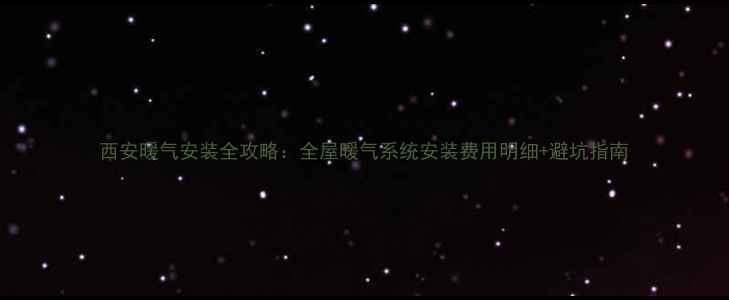 西安暖气安装全攻略全屋暖气系统安装费用明细避坑指南