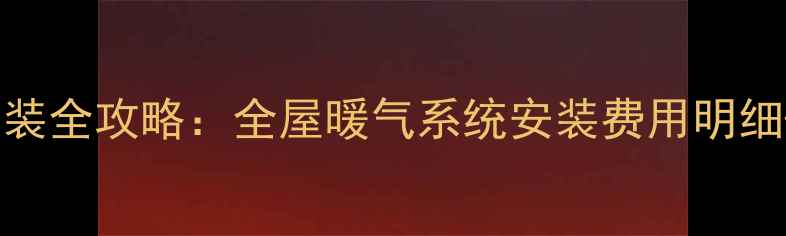 图片 西安暖气安装全攻略：全屋暖气系统安装费用明细+避坑指南2