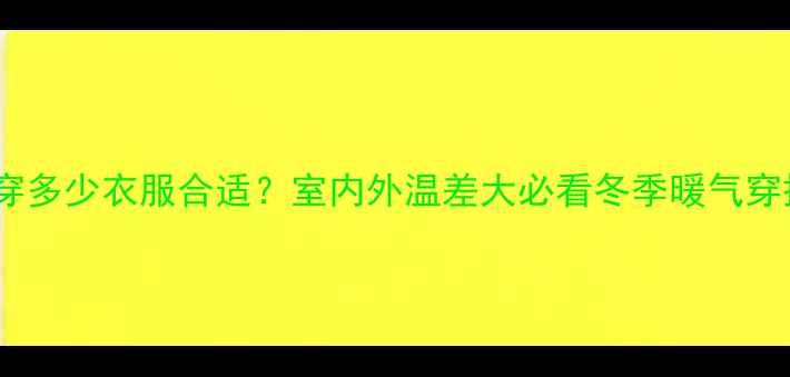 图片 西安暖气房穿多少衣服合适？室内外温差大必看冬季暖气穿搭指南❄️1
