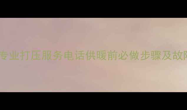 图片 西安暖气片专业打压服务电话供暖前必做步骤及故障排查指南1