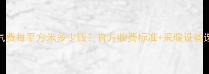 图片 西安暖气费每平方米多少钱？官方收费标准+采暖设备选购指南