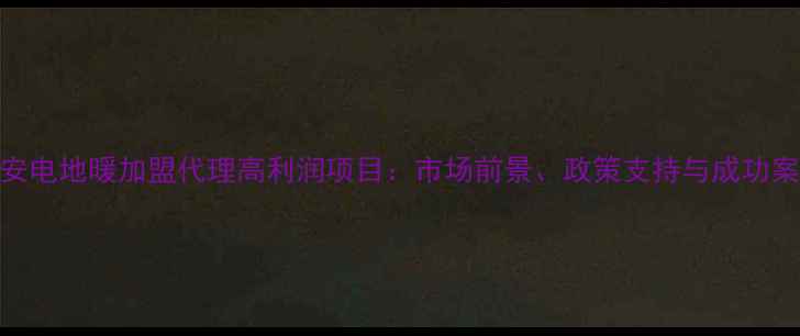 图片 西安电地暖加盟代理高利润项目：市场前景、政策支持与成功案例