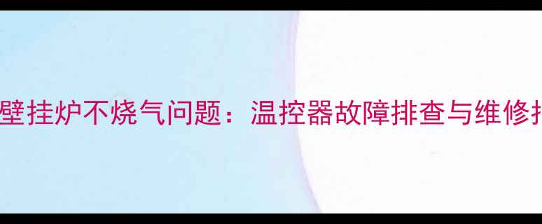 解决壁挂炉不烧气问题温控器故障排查与维修指南