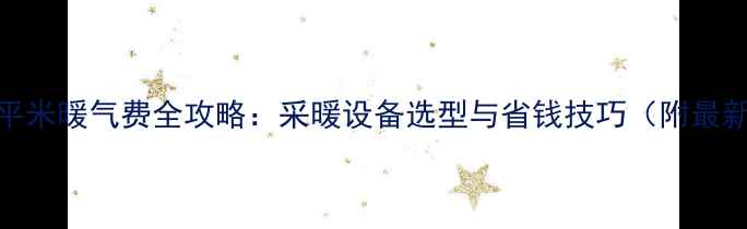 图片 许昌100平米暖气费全攻略：采暖设备选型与省钱技巧（附最新报价）1