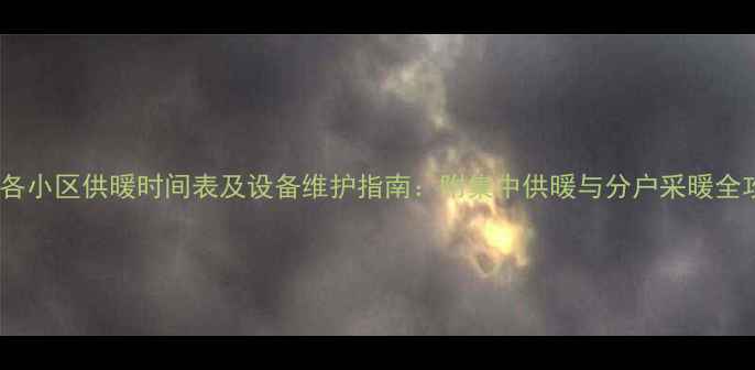 许昌各小区供暖时间表及设备维护指南附集中供暖与分户采暖全攻略