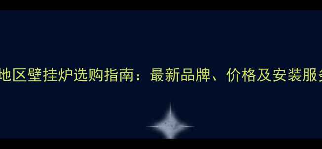 许昌地区壁挂炉选购指南最新品牌价格及安装服务全
