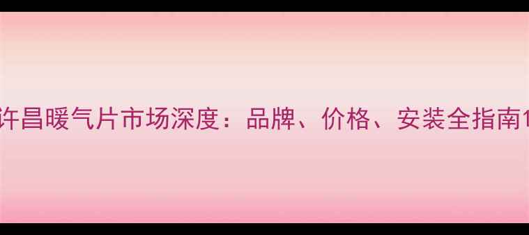 图片 许昌暖气片市场深度：品牌、价格、安装全指南1