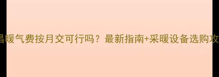 图片 许昌暖气费按月交可行吗？最新指南+采暖设备选购攻略2