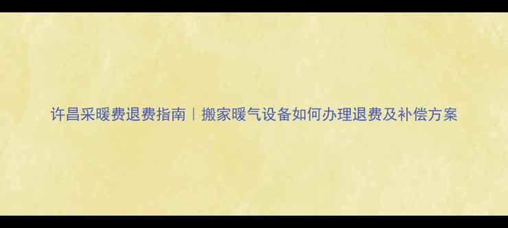 图片 许昌采暖费退费指南｜搬家暖气设备如何办理退费及补偿方案