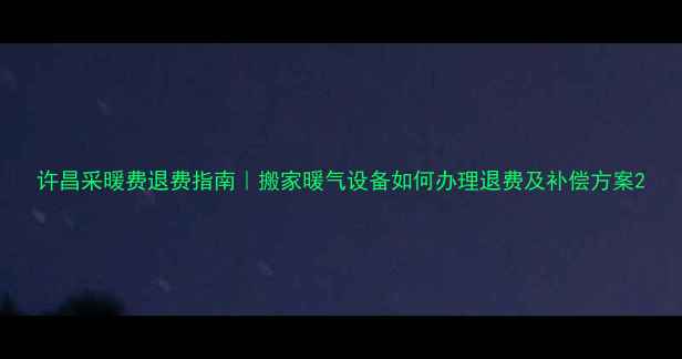 许昌采暖费退费指南搬家暖气设备如何办理退费及补偿方案