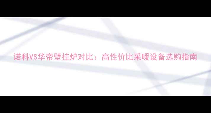 诺科VS华帝壁挂炉对比高性价比采暖设备选购指南