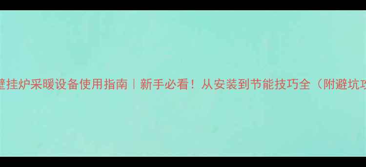 图片 贝儿壁挂炉采暖设备使用指南｜新手必看！从安装到节能技巧全（附避坑攻略）