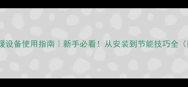 图片 贝儿壁挂炉采暖设备使用指南｜新手必看！从安装到节能技巧全（附避坑攻略）2