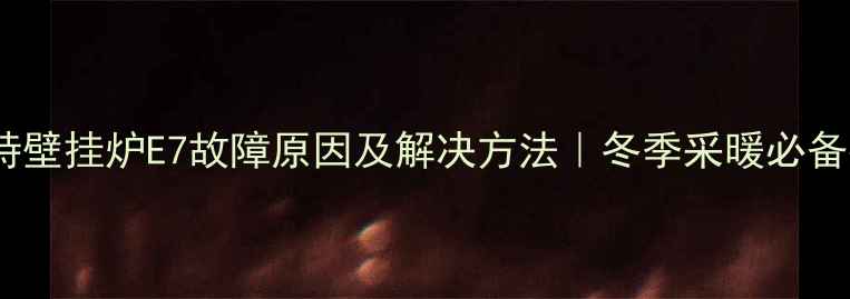 图片 贝司特壁挂炉E7故障原因及解决方法｜冬季采暖必备指南1