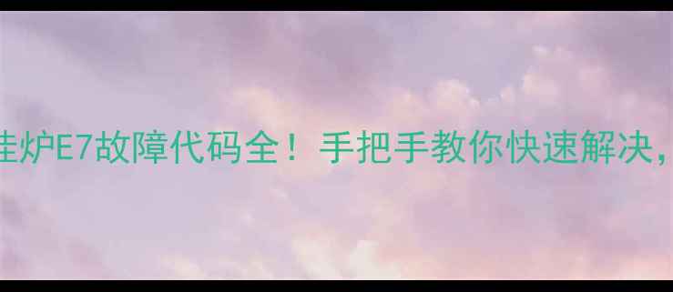 图片 贝司特燃气壁挂炉E7故障代码全！手把手教你快速解决，冬季供暖不愁