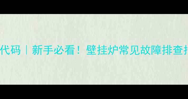 贝尔塔壁挂炉E0故障代码新手必看壁挂炉常见故障排查指南附解决方法