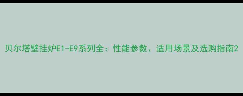 贝尔塔壁挂炉E1-E9系列全性能参数适用场景及选购指南