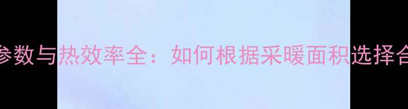 图片 贝尔塔壁挂炉功率参数与热效率全：如何根据采暖面积选择合适瓦数及型号指南
