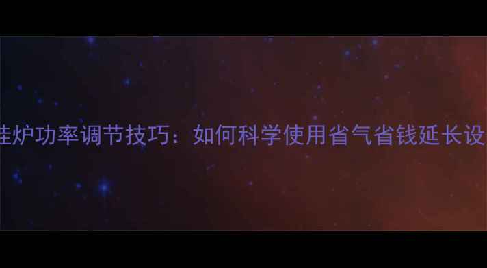 图片 贝尔塔壁挂炉功率调节技巧：如何科学使用省气省钱延长设备寿命？2