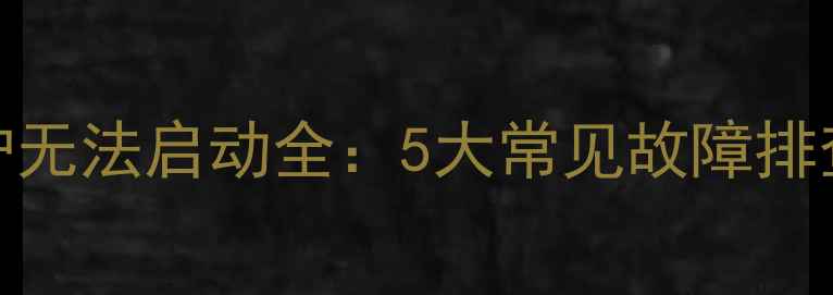 贝尔塔壁挂炉无法启动全5大常见故障排查与维修指南