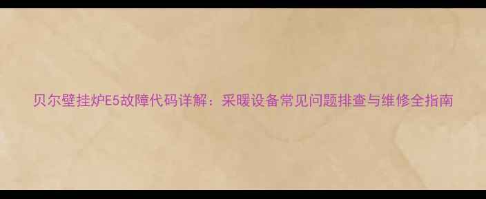 贝尔壁挂炉E5故障代码详解采暖设备常见问题排查与维修全指南