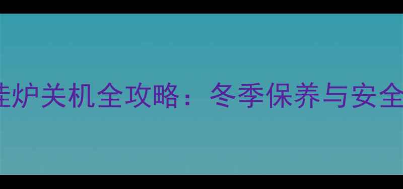 图片 贝雷塔壁挂炉关机全攻略：冬季保养与安全操作指南1
