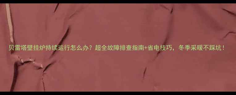 图片 贝雷塔壁挂炉持续运行怎么办？超全故障排查指南+省电技巧，冬季采暖不踩坑！