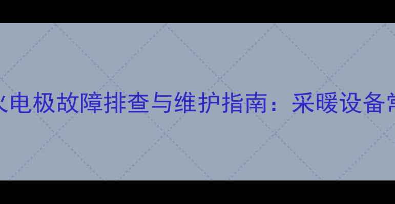 图片 贝雷塔壁挂炉点火电极故障排查与维护指南：采暖设备常见问题解决方案