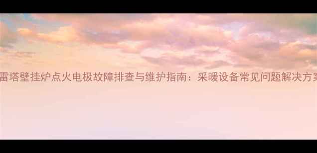 图片 贝雷塔壁挂炉点火电极故障排查与维护指南：采暖设备常见问题解决方案2