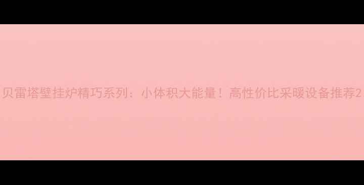 图片 贝雷塔壁挂炉精巧系列：小体积大能量！高性价比采暖设备推荐2