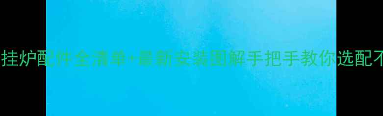 贝雷塔壁挂炉配件全清单最新安装图解手把手教你选配不踩坑