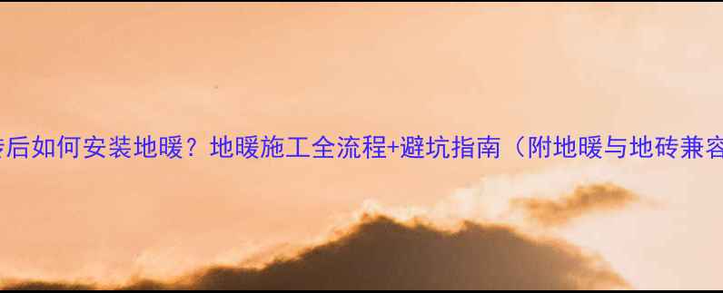 图片 贴了地砖后如何安装地暖？地暖施工全流程+避坑指南（附地暖与地砖兼容方案）1