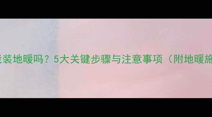 图片 贴了地砖还能装地暖吗？5大关键步骤与注意事项（附地暖施工全流程）1