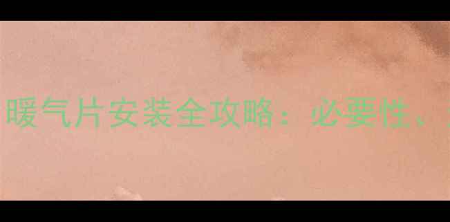 贵州冬季湿冷难熬暖气片安装全攻略必要性选型指南与省钱技巧