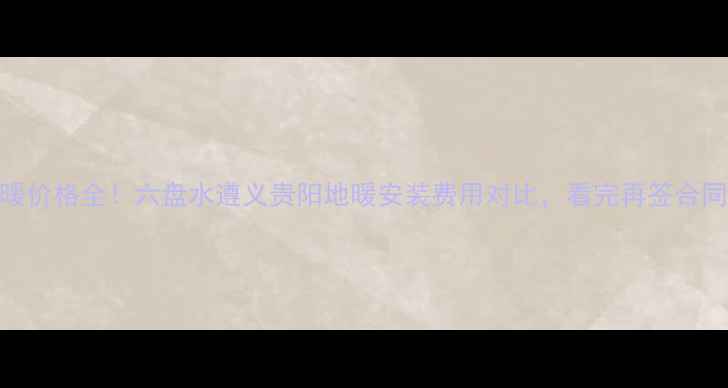 图片 贵州地暖价格全！六盘水遵义贵阳地暖安装费用对比，看完再签合同不踩坑