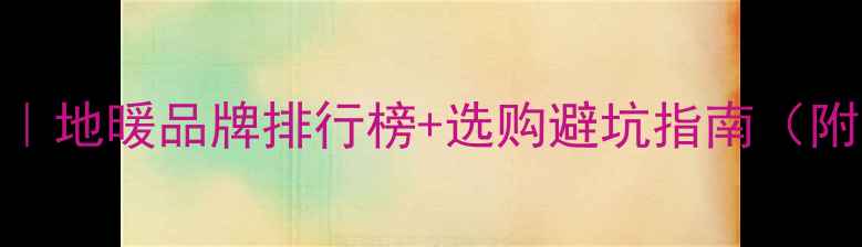 贵州地暖推荐地暖品牌排行榜选购避坑指南附安装全流程