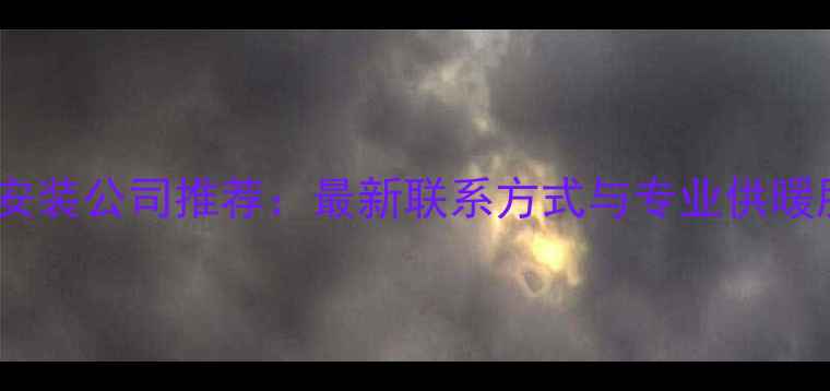 贵州暖气安装公司推荐最新联系方式与专业供暖服务指南