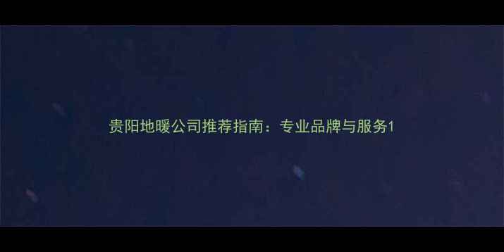 图片 贵阳地暖公司推荐指南：专业品牌与服务1