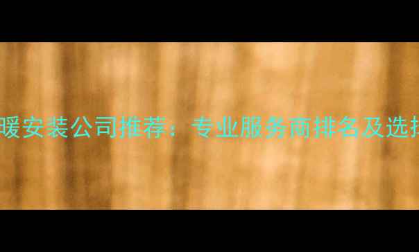 图片 贵阳地暖安装公司推荐：专业服务商排名及选择指南1