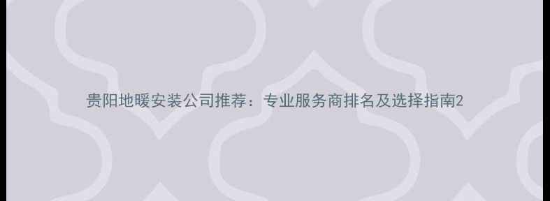 贵阳地暖安装公司推荐专业服务商排名及选择指南