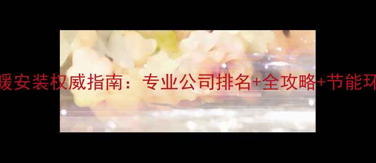 图片 贵阳地暖安装权威指南：专业公司排名+全攻略+节能环保对比