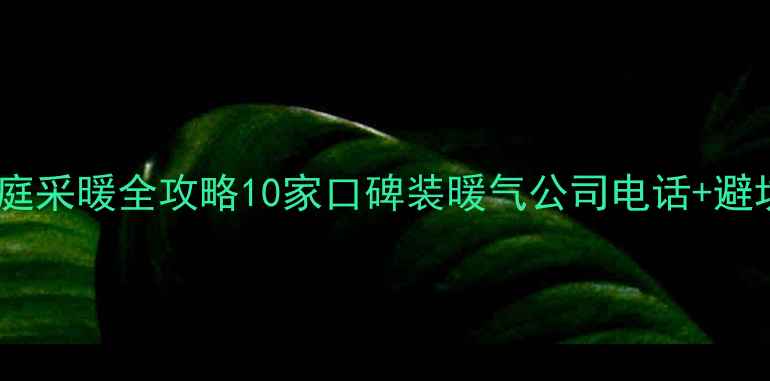贵阳家庭采暖全攻略10家口碑装暖气公司电话避坑指南