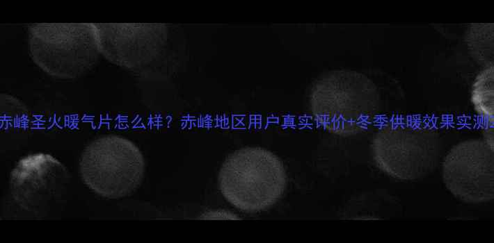 赤峰圣火暖气片怎么样赤峰地区用户真实评价冬季供暖效果实测
