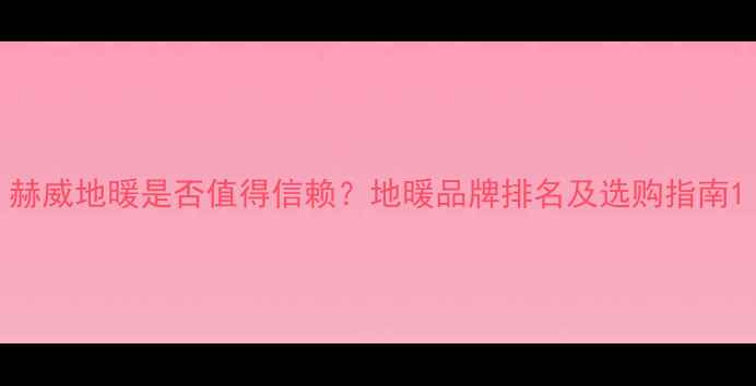 赫威地暖是否值得信赖地暖品牌排名及选购指南