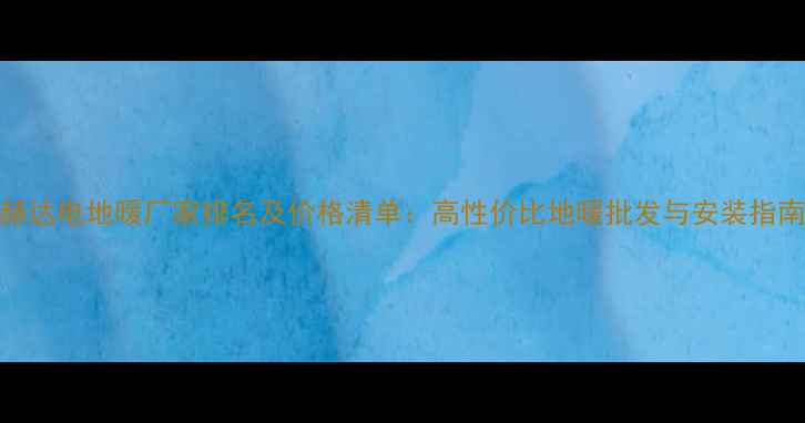 图片 赫达电地暖厂家排名及价格清单：高性价比地暖批发与安装指南