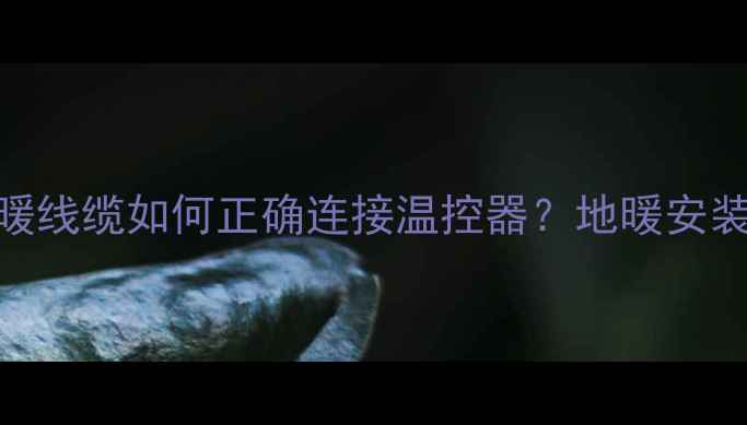 图片 超全指南双导地暖线缆如何正确连接温控器？地暖安装避坑+选购攻略2