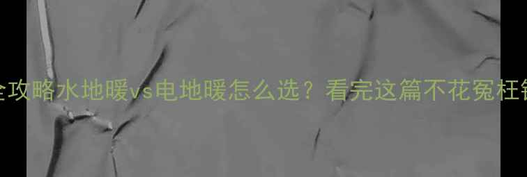 图片 超全攻略水地暖vs电地暖怎么选？看完这篇不花冤枉钱！